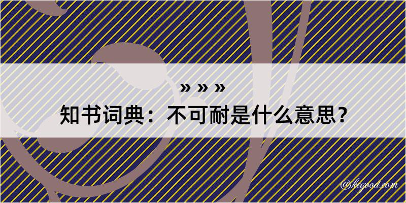 知书词典：不可耐是什么意思？