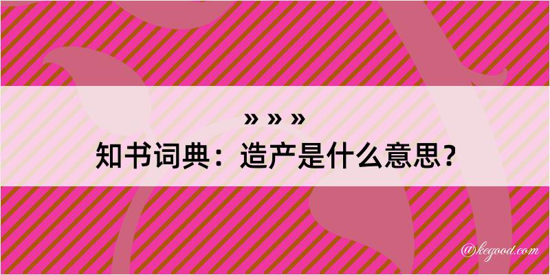 知书词典：造产是什么意思？