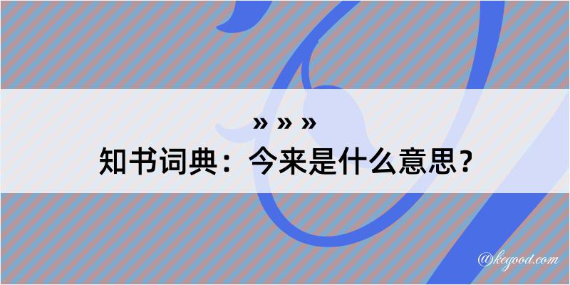 知书词典：今来是什么意思？