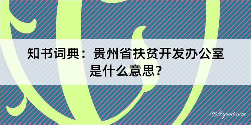 知书词典：贵州省扶贫开发办公室是什么意思？