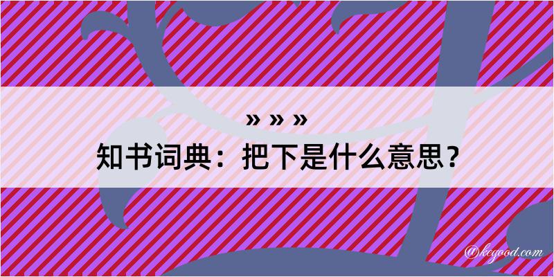 知书词典：把下是什么意思？