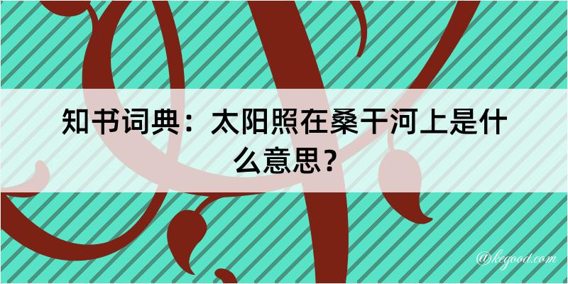 知书词典：太阳照在桑干河上是什么意思？