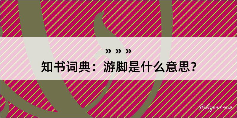 知书词典：游脚是什么意思？