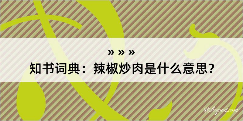 知书词典：辣椒炒肉是什么意思？