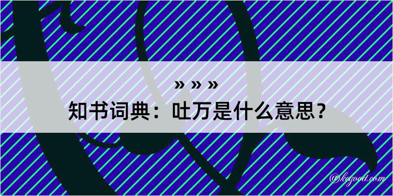 知书词典：吐万是什么意思？