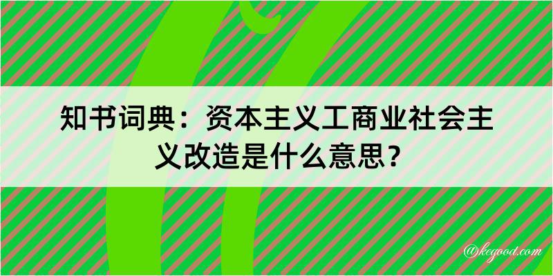 知书词典：资本主义工商业社会主义改造是什么意思？