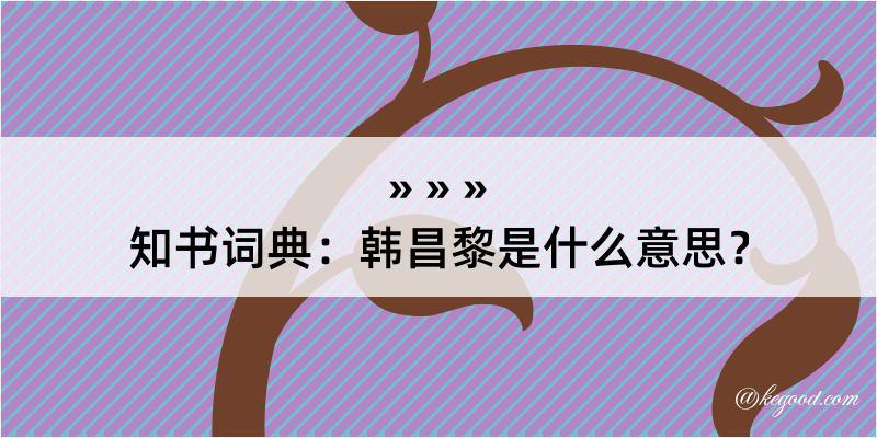 知书词典：韩昌黎是什么意思？