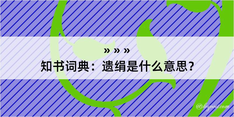 知书词典：遗绢是什么意思？