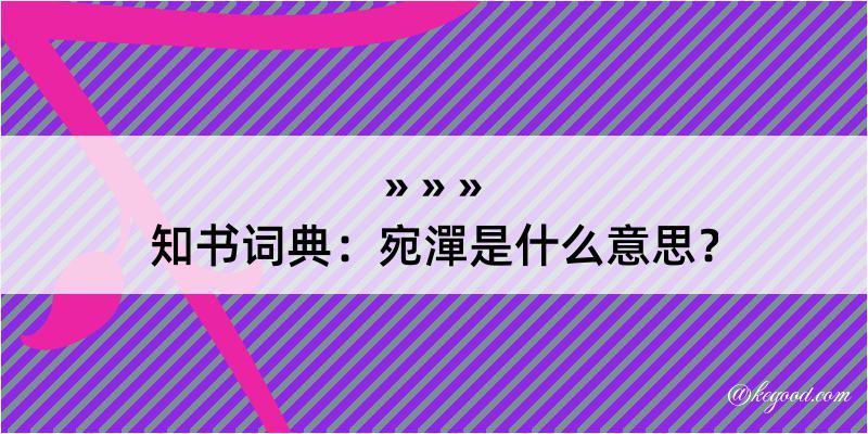 知书词典：宛潬是什么意思？