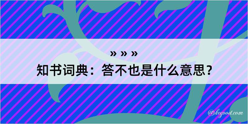 知书词典：答不也是什么意思？