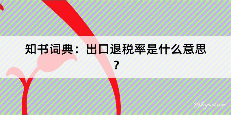 知书词典：出口退税率是什么意思？