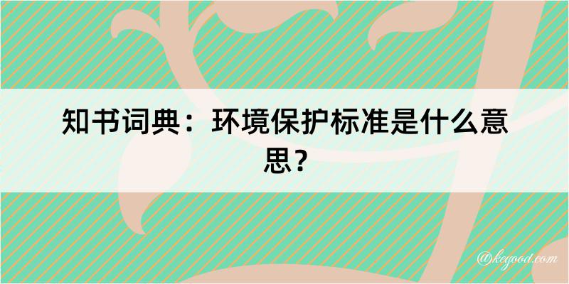 知书词典：环境保护标准是什么意思？