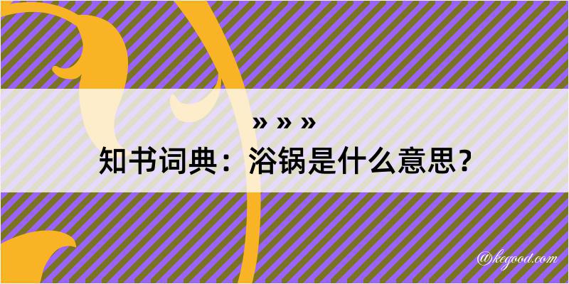 知书词典：浴锅是什么意思？