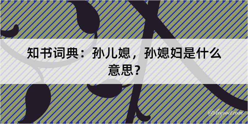 知书词典：孙儿媳，孙媳妇是什么意思？