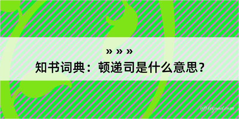 知书词典：顿递司是什么意思？