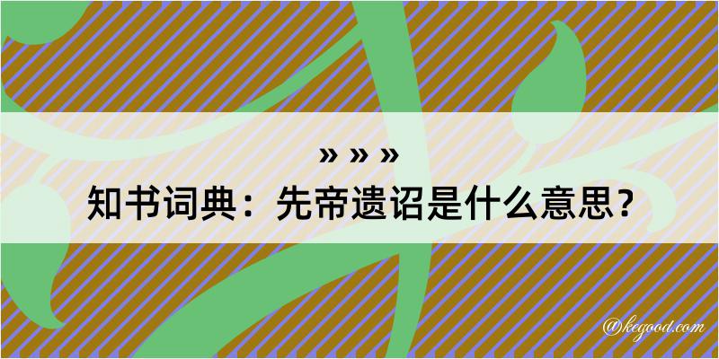 知书词典：先帝遗诏是什么意思？