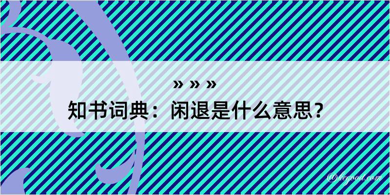 知书词典：闲退是什么意思？