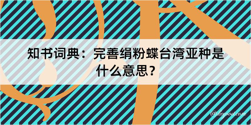 知书词典：完善绢粉蝶台湾亚种是什么意思？