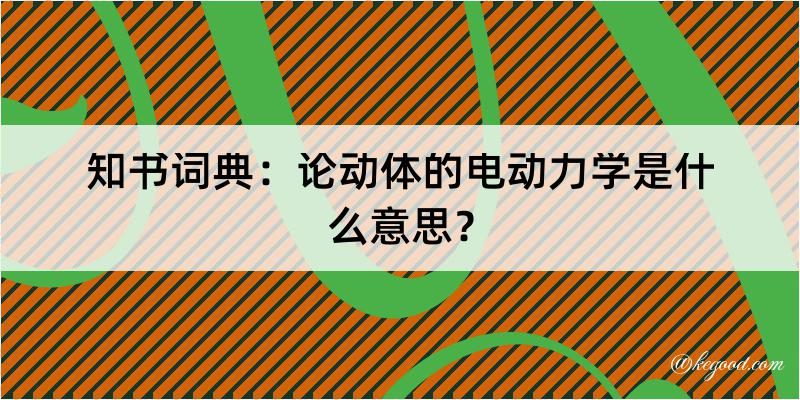 知书词典：论动体的电动力学是什么意思？