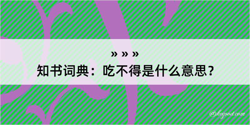 知书词典：吃不得是什么意思？