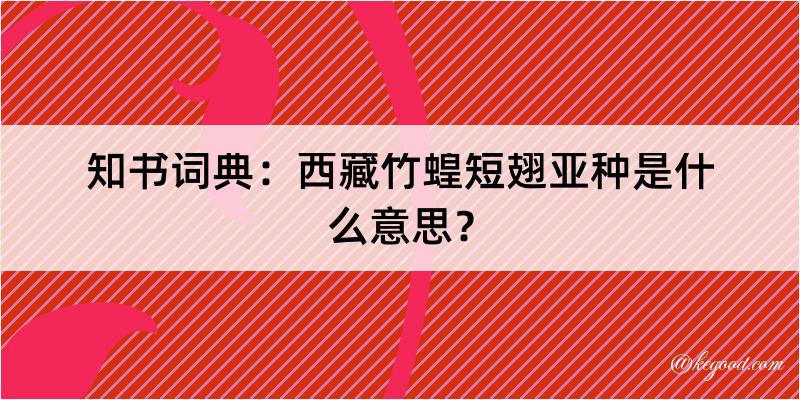 知书词典：西藏竹蝗短翅亚种是什么意思？