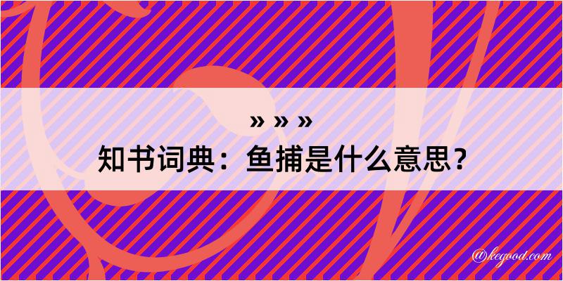 知书词典：鱼捕是什么意思？