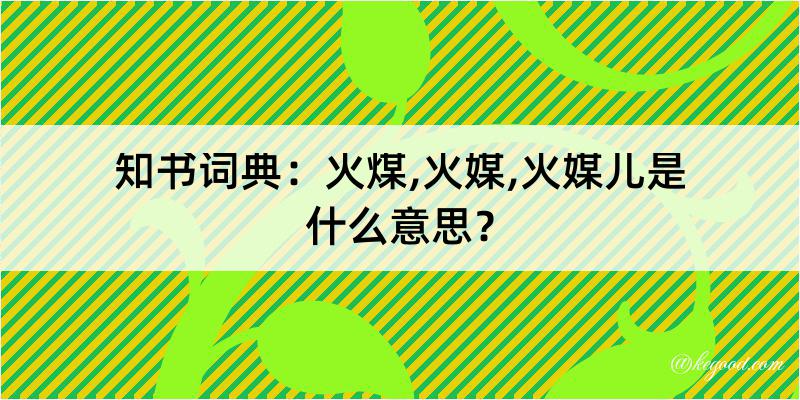 知书词典：火煤,火媒,火媒儿是什么意思？