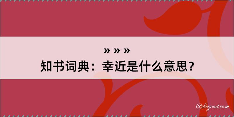 知书词典：幸近是什么意思？