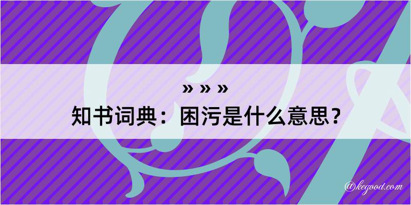 知书词典：困污是什么意思？