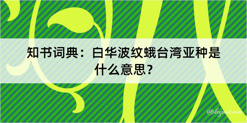 知书词典：白华波纹蛾台湾亚种是什么意思？