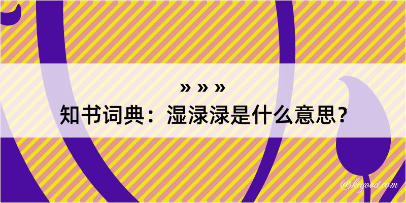 知书词典：湿渌渌是什么意思？