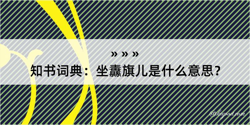 知书词典：坐纛旗儿是什么意思？