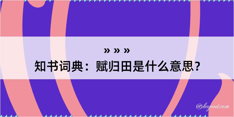 知书词典：赋归田是什么意思？