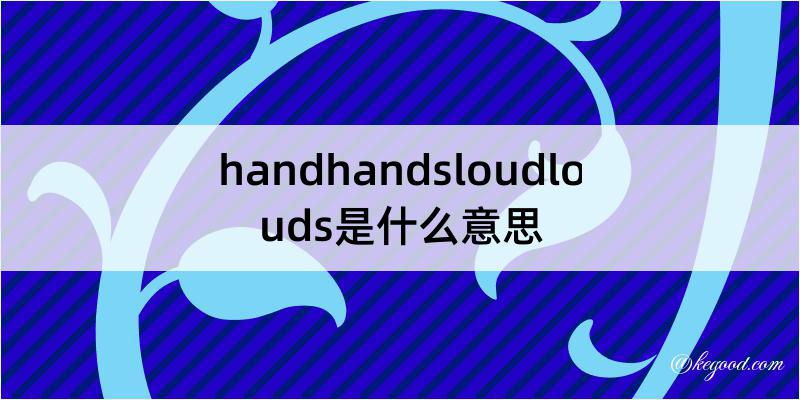 handhandsloudlouds是什么意思