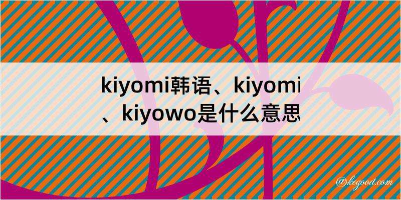 kiyomi韩语、kiyomi、kiyowo是什么意思