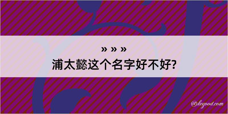 浦太懿这个名字好不好?