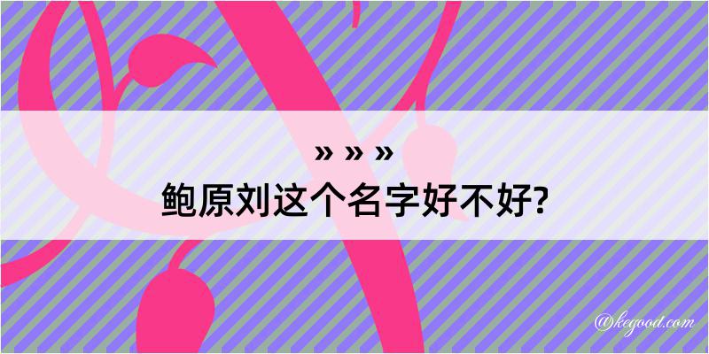 鲍原刘这个名字好不好?