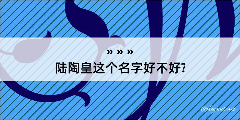 陆陶皇这个名字好不好?