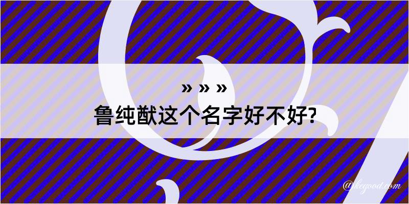 鲁纯猷这个名字好不好?