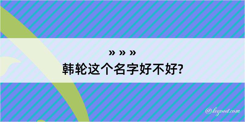 韩轮这个名字好不好?