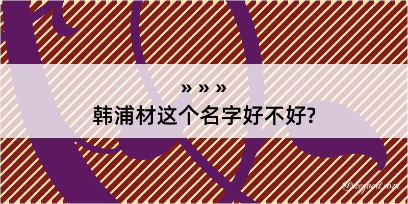 韩浦材这个名字好不好?