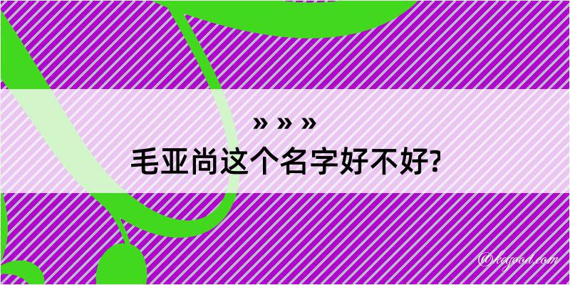 毛亚尚这个名字好不好?