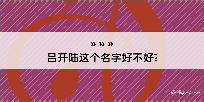 吕开陆这个名字好不好?