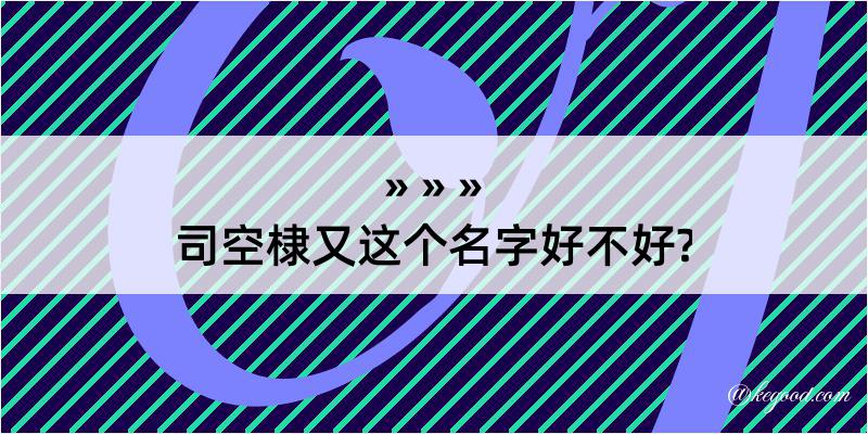 司空棣又这个名字好不好?