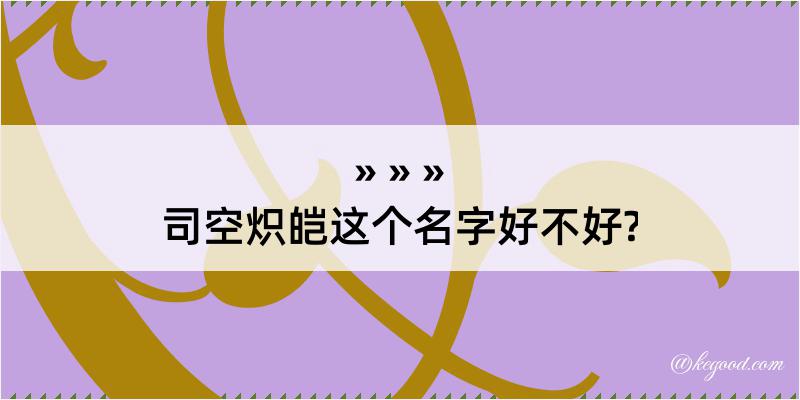 司空炽皑这个名字好不好?