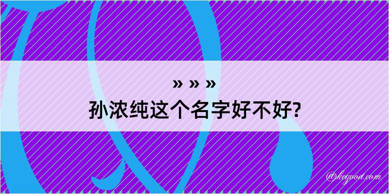 孙浓纯这个名字好不好?