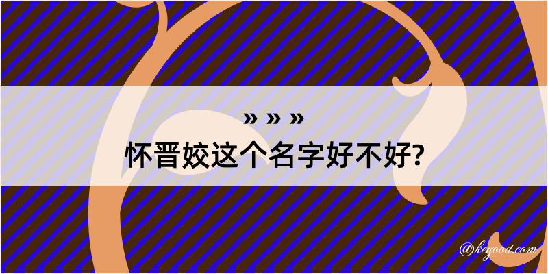 怀晋姣这个名字好不好?