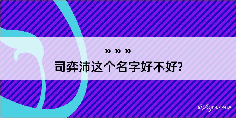 司弈沛这个名字好不好?