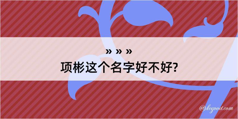 项彬这个名字好不好?