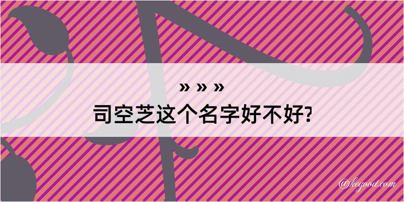 司空芝这个名字好不好?